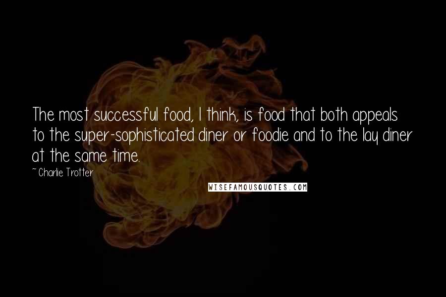 Charlie Trotter Quotes: The most successful food, I think, is food that both appeals to the super-sophisticated diner or foodie and to the lay diner at the same time.