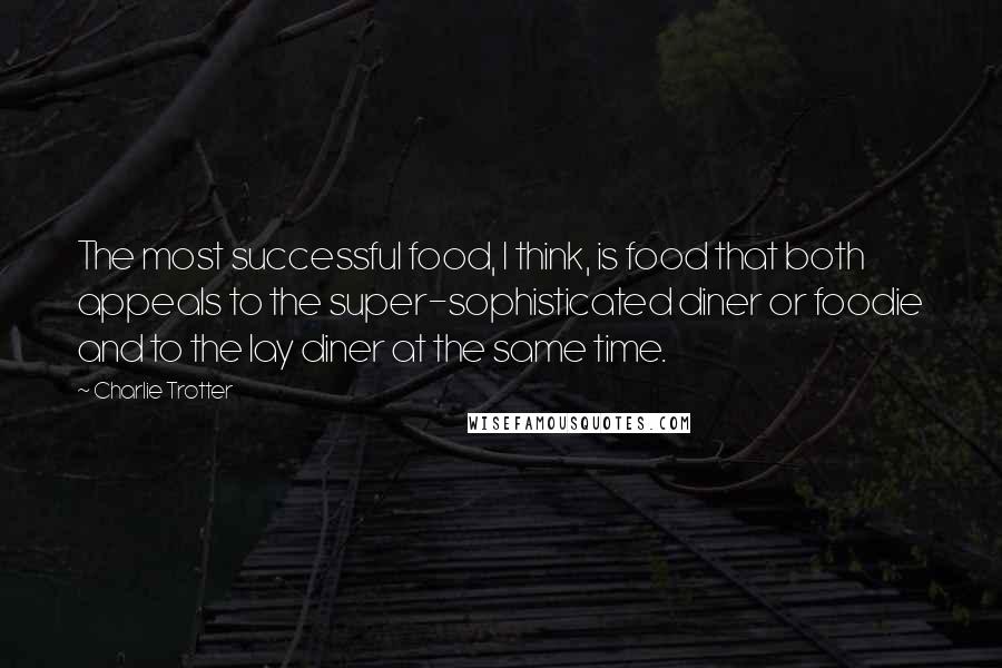 Charlie Trotter Quotes: The most successful food, I think, is food that both appeals to the super-sophisticated diner or foodie and to the lay diner at the same time.