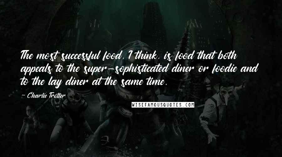 Charlie Trotter Quotes: The most successful food, I think, is food that both appeals to the super-sophisticated diner or foodie and to the lay diner at the same time.