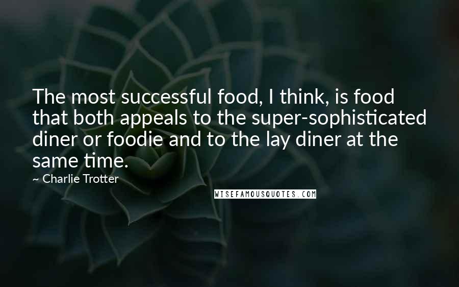 Charlie Trotter Quotes: The most successful food, I think, is food that both appeals to the super-sophisticated diner or foodie and to the lay diner at the same time.