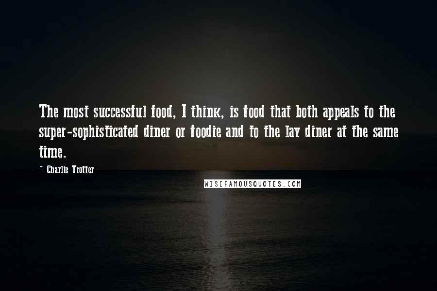 Charlie Trotter Quotes: The most successful food, I think, is food that both appeals to the super-sophisticated diner or foodie and to the lay diner at the same time.