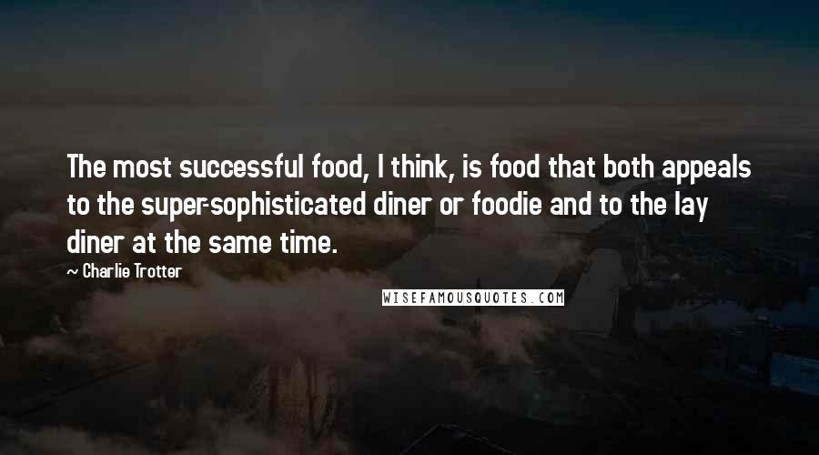 Charlie Trotter Quotes: The most successful food, I think, is food that both appeals to the super-sophisticated diner or foodie and to the lay diner at the same time.