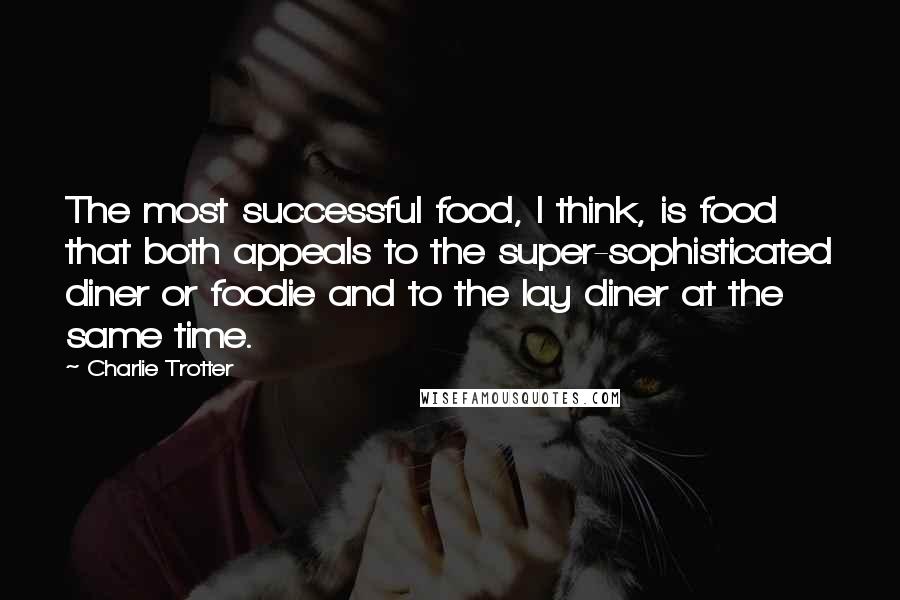 Charlie Trotter Quotes: The most successful food, I think, is food that both appeals to the super-sophisticated diner or foodie and to the lay diner at the same time.