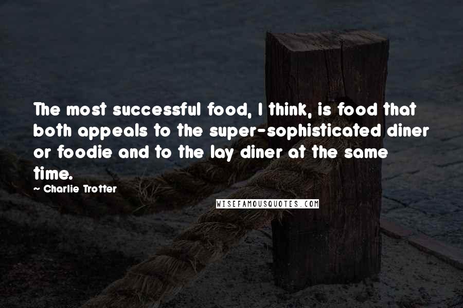 Charlie Trotter Quotes: The most successful food, I think, is food that both appeals to the super-sophisticated diner or foodie and to the lay diner at the same time.