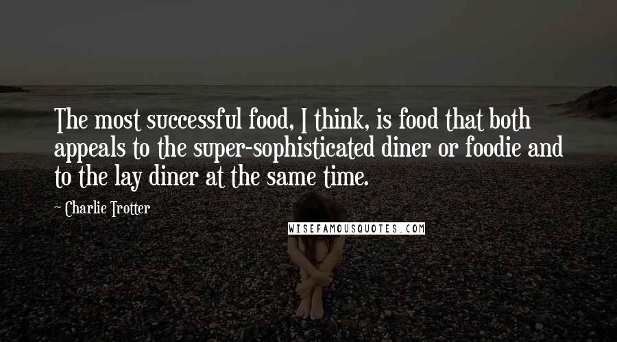 Charlie Trotter Quotes: The most successful food, I think, is food that both appeals to the super-sophisticated diner or foodie and to the lay diner at the same time.