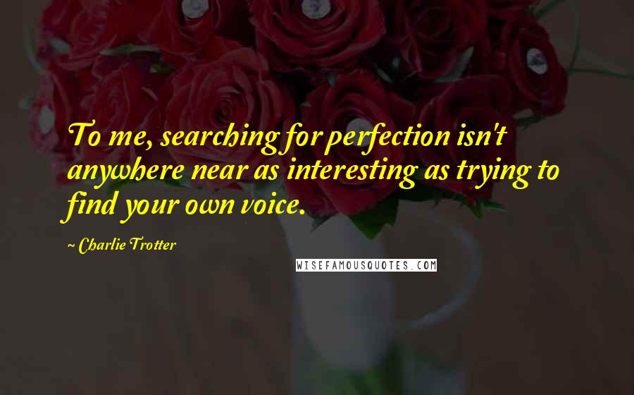 Charlie Trotter Quotes: To me, searching for perfection isn't anywhere near as interesting as trying to find your own voice.