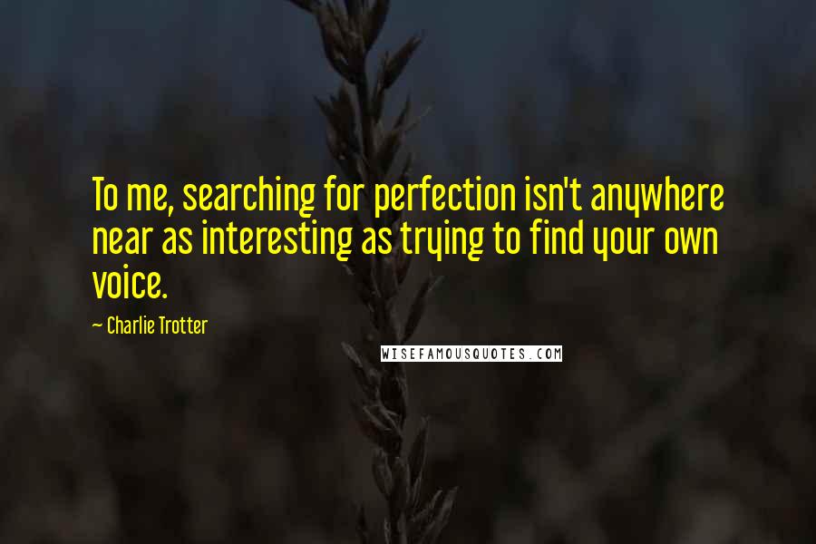 Charlie Trotter Quotes: To me, searching for perfection isn't anywhere near as interesting as trying to find your own voice.