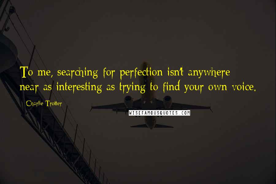 Charlie Trotter Quotes: To me, searching for perfection isn't anywhere near as interesting as trying to find your own voice.