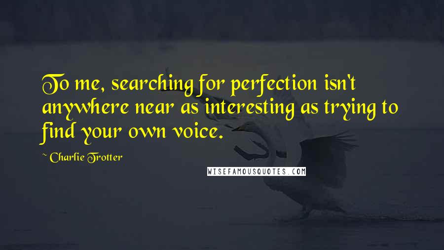 Charlie Trotter Quotes: To me, searching for perfection isn't anywhere near as interesting as trying to find your own voice.