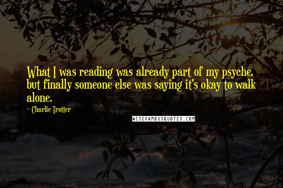 Charlie Trotter Quotes: What I was reading was already part of my psyche, but finally someone else was saying it's okay to walk alone.