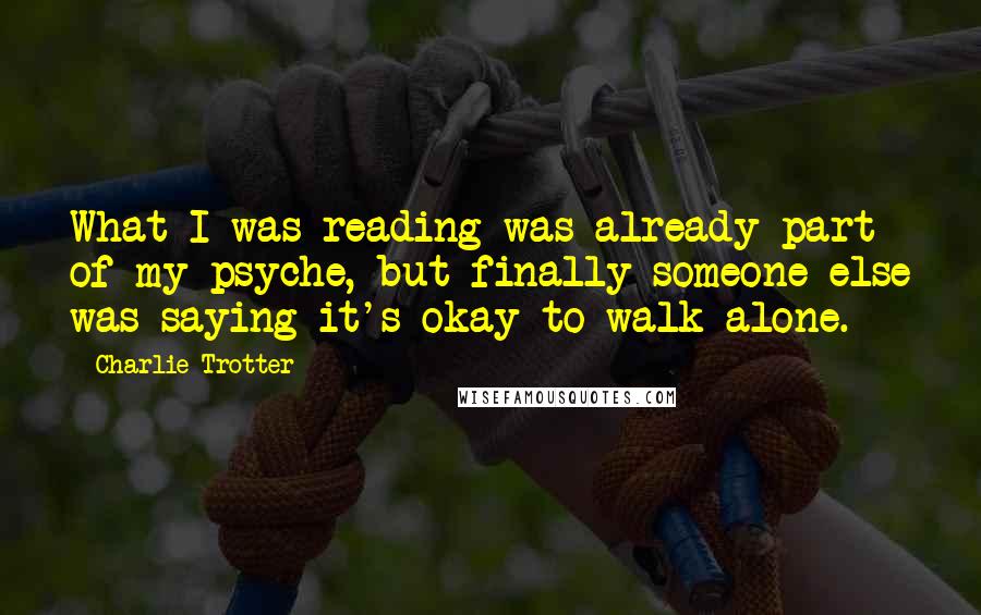 Charlie Trotter Quotes: What I was reading was already part of my psyche, but finally someone else was saying it's okay to walk alone.