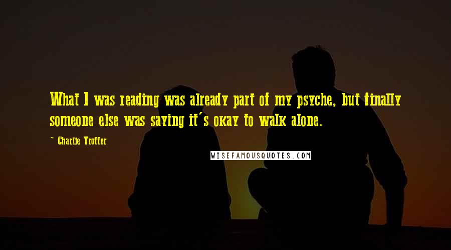 Charlie Trotter Quotes: What I was reading was already part of my psyche, but finally someone else was saying it's okay to walk alone.