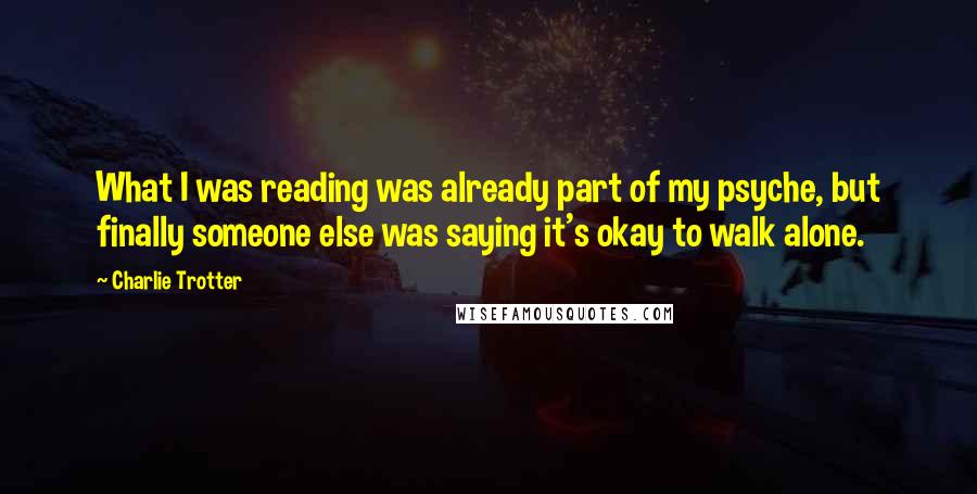 Charlie Trotter Quotes: What I was reading was already part of my psyche, but finally someone else was saying it's okay to walk alone.