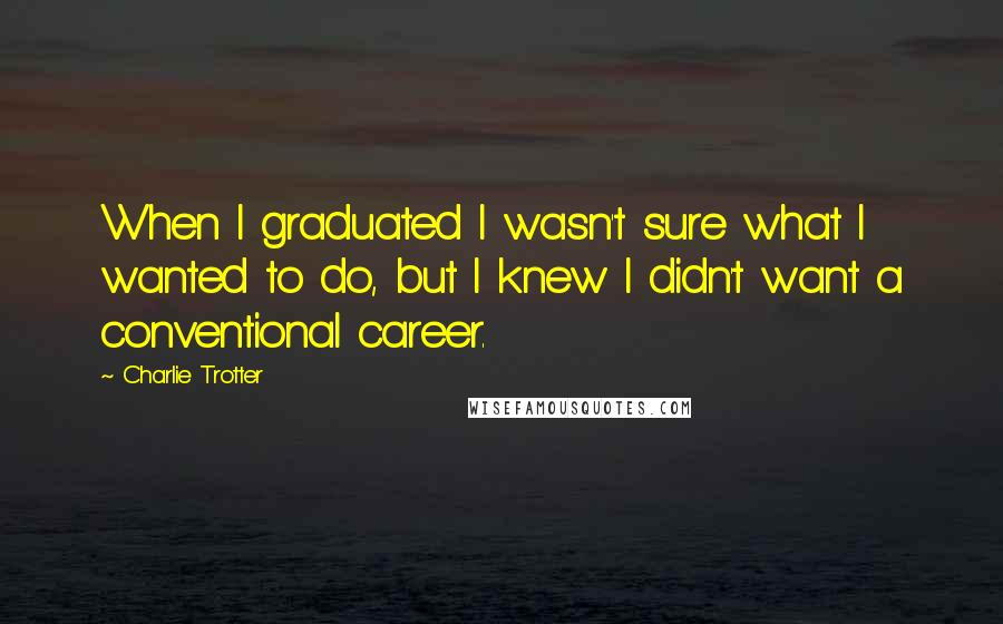 Charlie Trotter Quotes: When I graduated I wasn't sure what I wanted to do, but I knew I didn't want a conventional career.