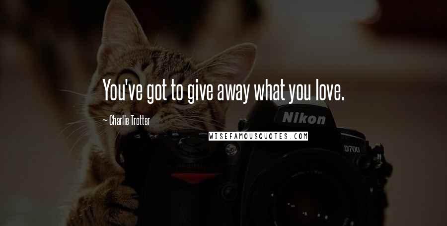 Charlie Trotter Quotes: You've got to give away what you love.