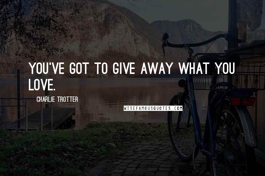 Charlie Trotter Quotes: You've got to give away what you love.