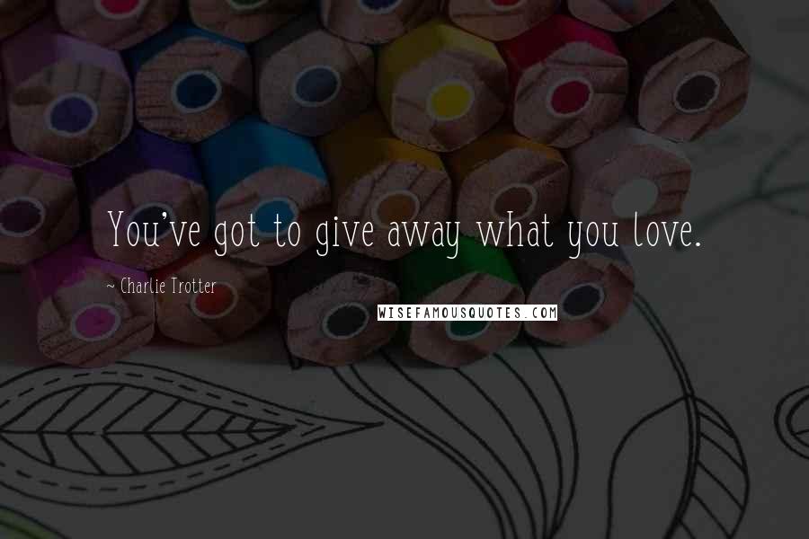 Charlie Trotter Quotes: You've got to give away what you love.