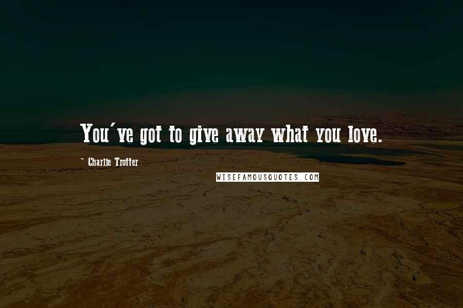 Charlie Trotter Quotes: You've got to give away what you love.