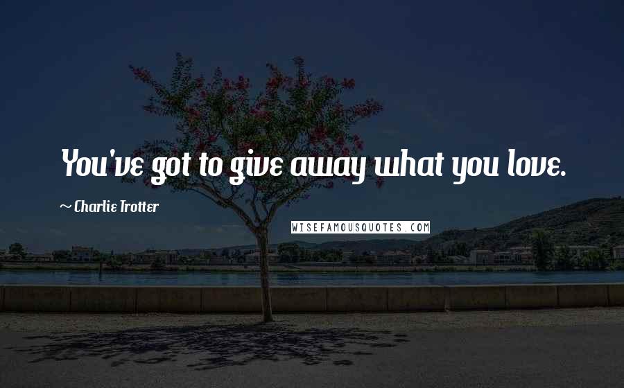 Charlie Trotter Quotes: You've got to give away what you love.