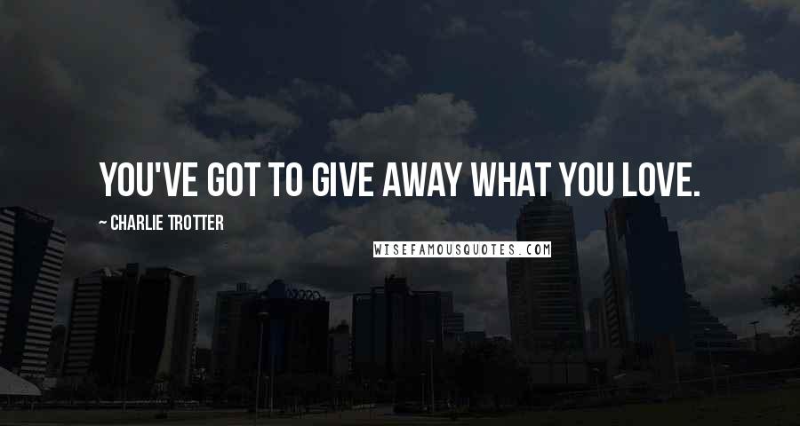 Charlie Trotter Quotes: You've got to give away what you love.