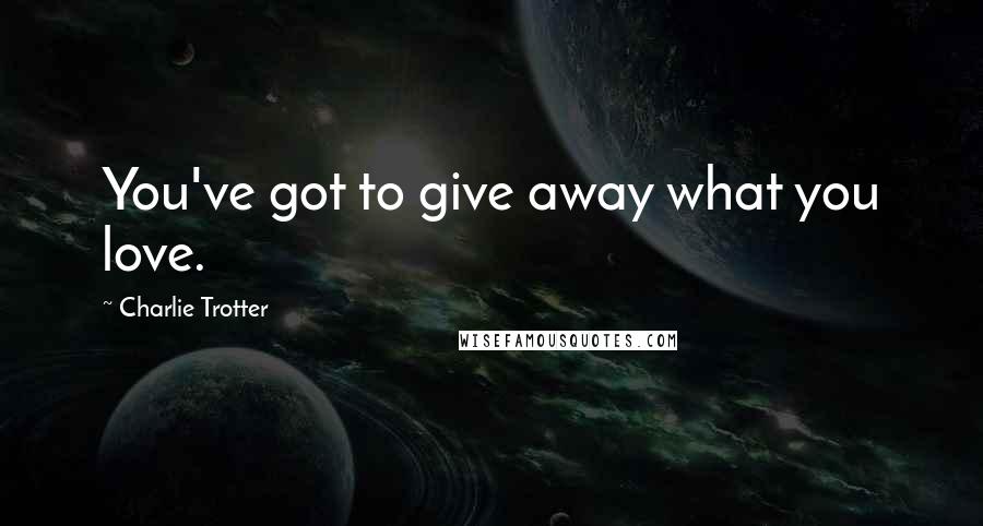 Charlie Trotter Quotes: You've got to give away what you love.