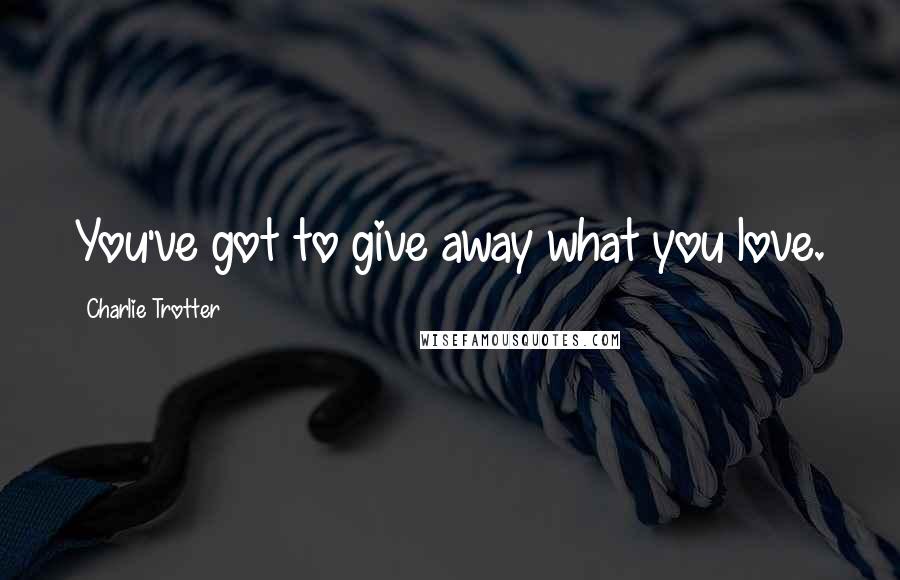 Charlie Trotter Quotes: You've got to give away what you love.