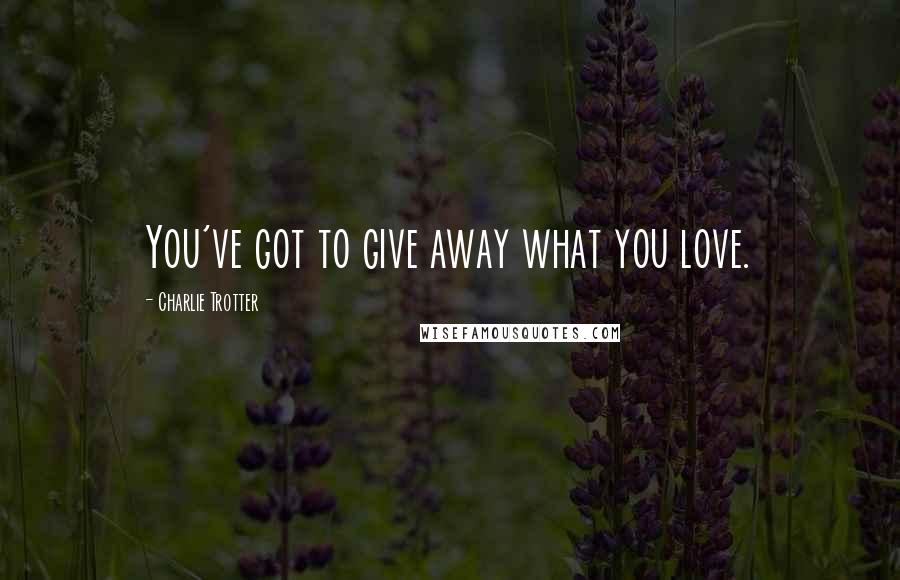 Charlie Trotter Quotes: You've got to give away what you love.