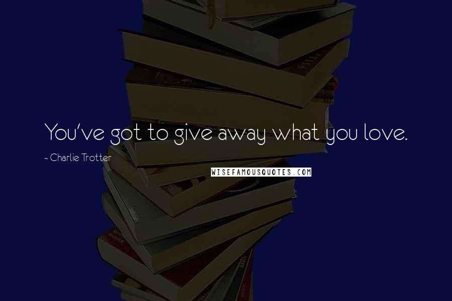 Charlie Trotter Quotes: You've got to give away what you love.