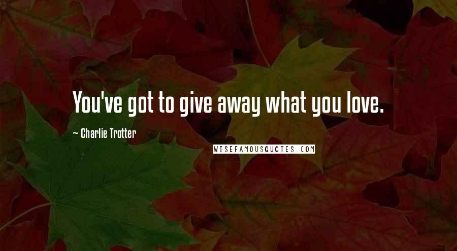 Charlie Trotter Quotes: You've got to give away what you love.