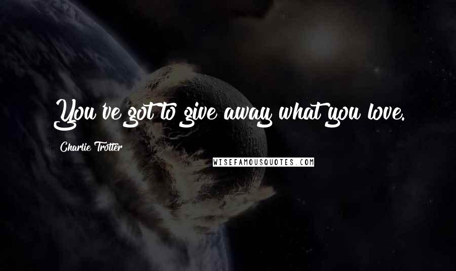 Charlie Trotter Quotes: You've got to give away what you love.