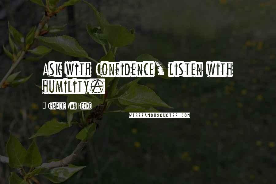 Charlie Van Hecke Quotes: Ask with Confidence, listen with humility.