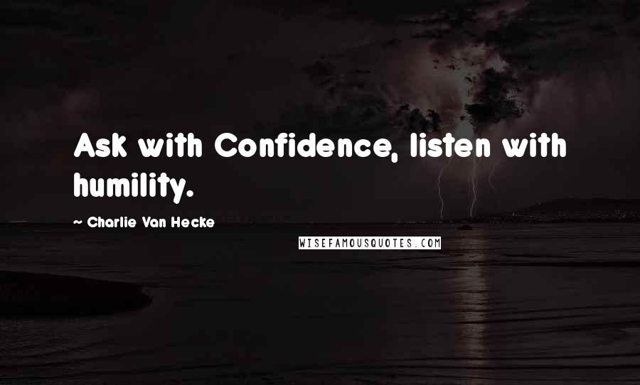 Charlie Van Hecke Quotes: Ask with Confidence, listen with humility.