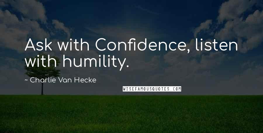 Charlie Van Hecke Quotes: Ask with Confidence, listen with humility.