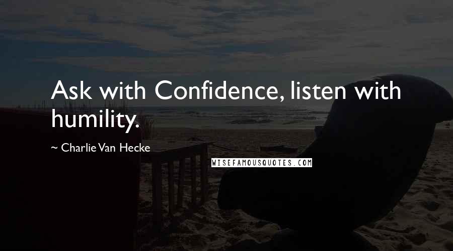Charlie Van Hecke Quotes: Ask with Confidence, listen with humility.