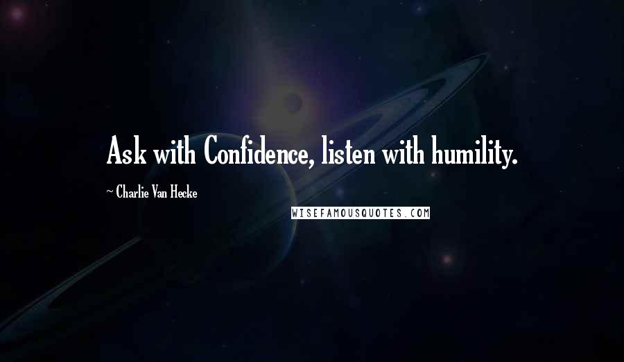 Charlie Van Hecke Quotes: Ask with Confidence, listen with humility.