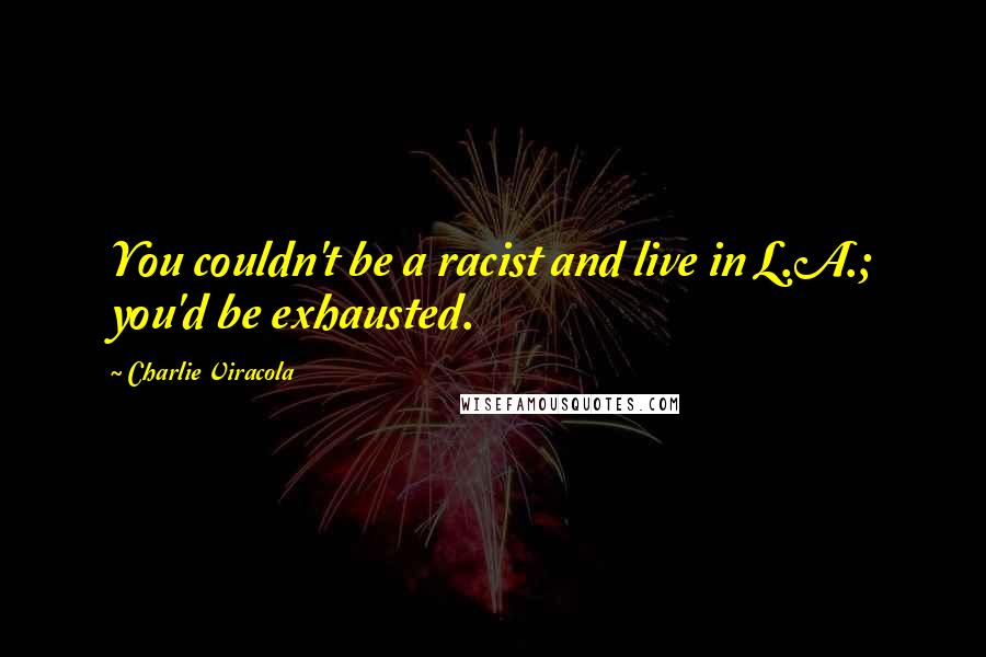 Charlie Viracola Quotes: You couldn't be a racist and live in L.A.; you'd be exhausted.