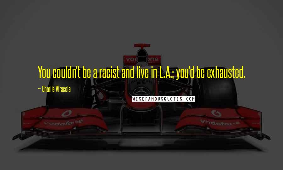 Charlie Viracola Quotes: You couldn't be a racist and live in L.A.; you'd be exhausted.