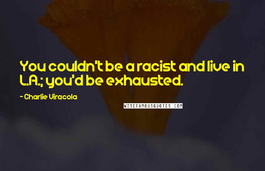 Charlie Viracola Quotes: You couldn't be a racist and live in L.A.; you'd be exhausted.