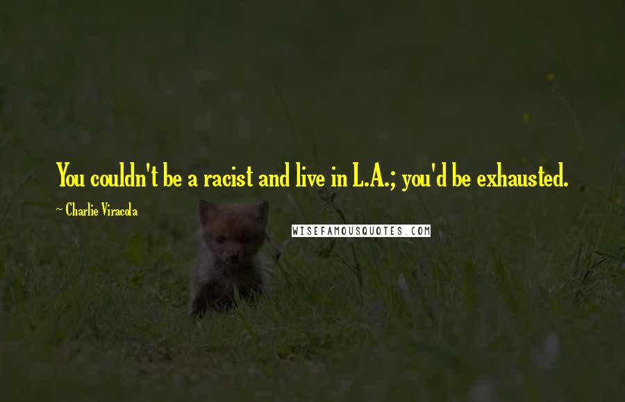 Charlie Viracola Quotes: You couldn't be a racist and live in L.A.; you'd be exhausted.
