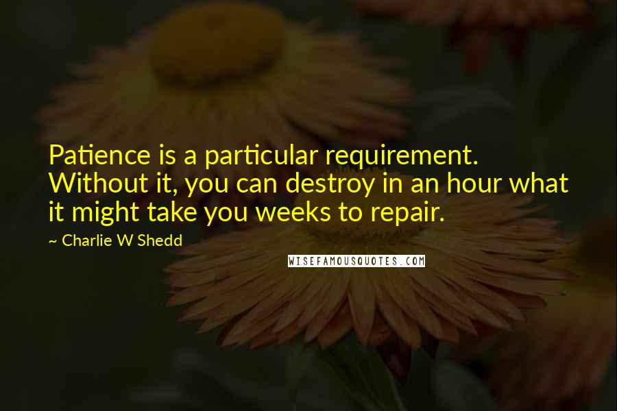 Charlie W Shedd Quotes: Patience is a particular requirement. Without it, you can destroy in an hour what it might take you weeks to repair.