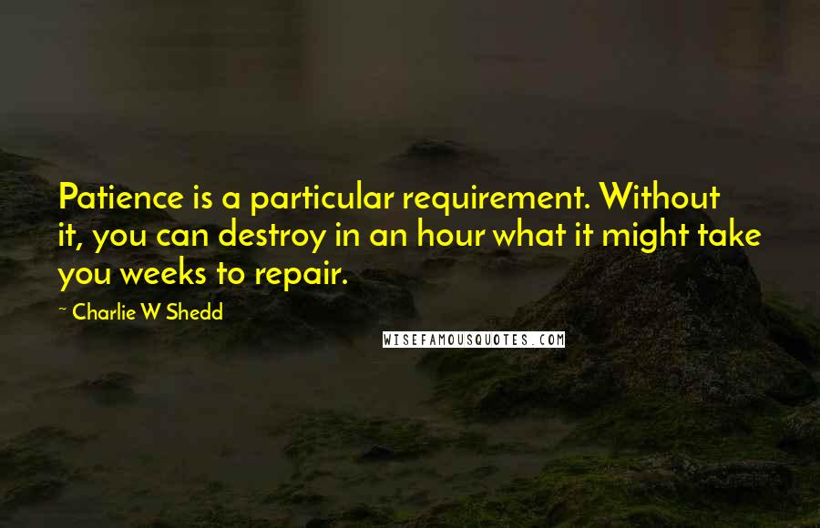 Charlie W Shedd Quotes: Patience is a particular requirement. Without it, you can destroy in an hour what it might take you weeks to repair.