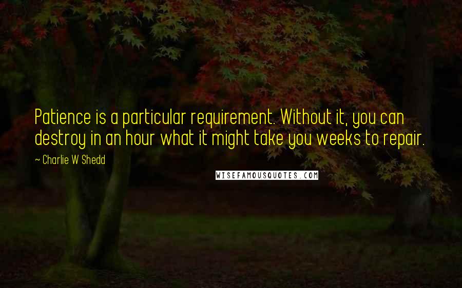 Charlie W Shedd Quotes: Patience is a particular requirement. Without it, you can destroy in an hour what it might take you weeks to repair.