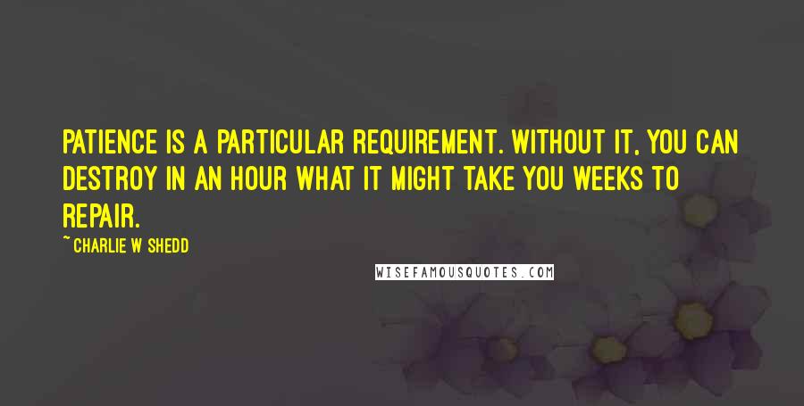 Charlie W Shedd Quotes: Patience is a particular requirement. Without it, you can destroy in an hour what it might take you weeks to repair.