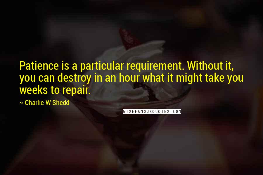 Charlie W Shedd Quotes: Patience is a particular requirement. Without it, you can destroy in an hour what it might take you weeks to repair.