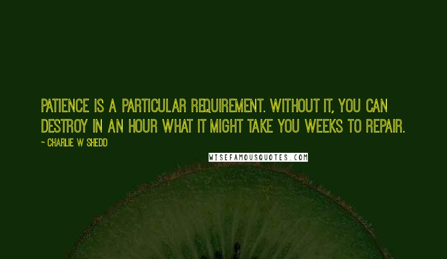 Charlie W Shedd Quotes: Patience is a particular requirement. Without it, you can destroy in an hour what it might take you weeks to repair.