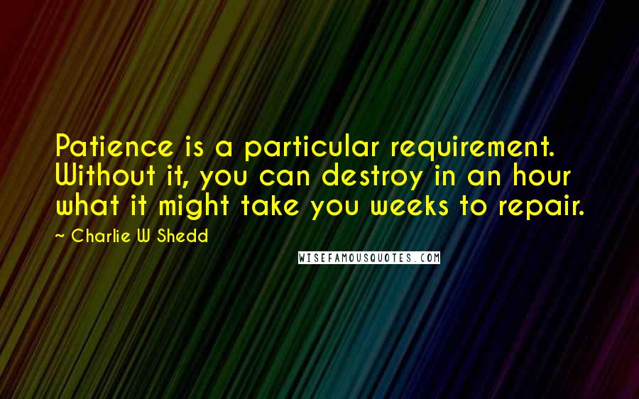 Charlie W Shedd Quotes: Patience is a particular requirement. Without it, you can destroy in an hour what it might take you weeks to repair.