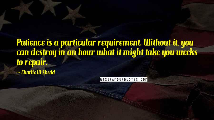 Charlie W Shedd Quotes: Patience is a particular requirement. Without it, you can destroy in an hour what it might take you weeks to repair.