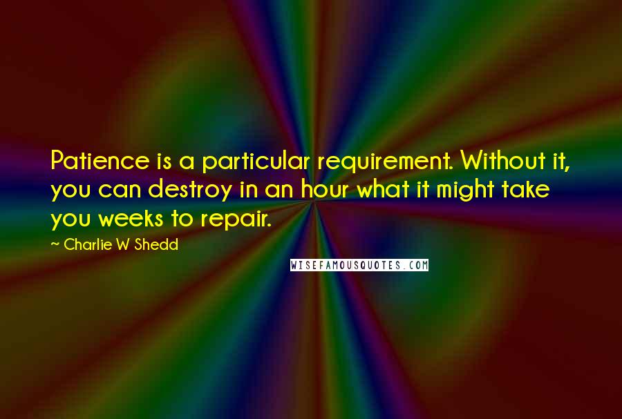 Charlie W Shedd Quotes: Patience is a particular requirement. Without it, you can destroy in an hour what it might take you weeks to repair.