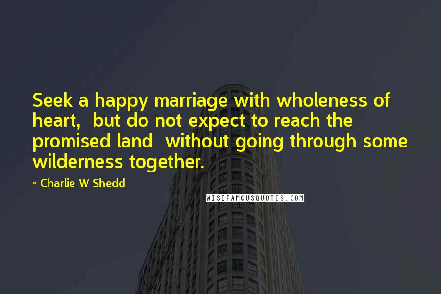 Charlie W Shedd Quotes: Seek a happy marriage with wholeness of heart, but do not expect to reach the promised land without going through some wilderness together.