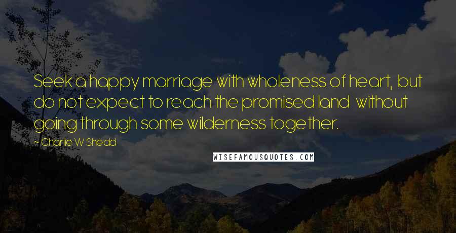 Charlie W Shedd Quotes: Seek a happy marriage with wholeness of heart, but do not expect to reach the promised land without going through some wilderness together.